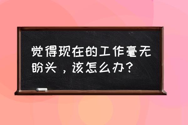 工作得特别不开心的时候怎么办 觉得现在的工作毫无盼头，该怎么办？