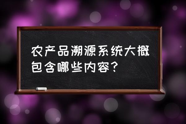 养殖追溯管理系统 农产品溯源系统大概包含哪些内容？