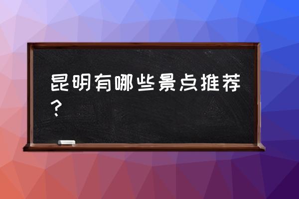 昆明附近一日游最佳景点有哪些 昆明有哪些景点推荐？