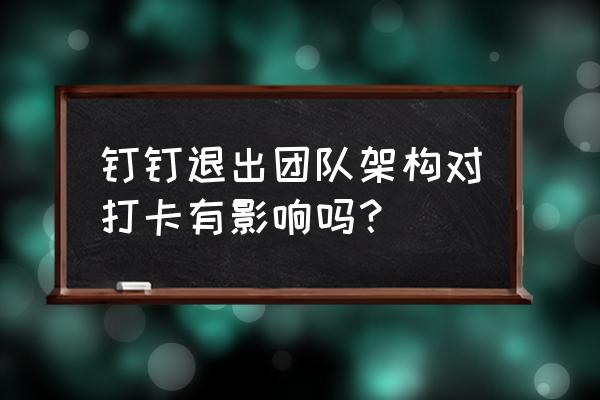 钉钉退出公司后工资条怎么查询 钉钉退出团队架构对打卡有影响吗？