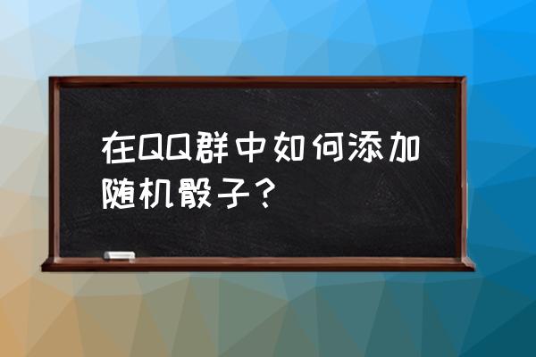 为什么qq上看不了骰子表情 在QQ群中如何添加随机骰子？