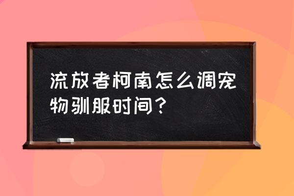 流放者柯南新手怎么玩 流放者柯南怎么调宠物驯服时间？