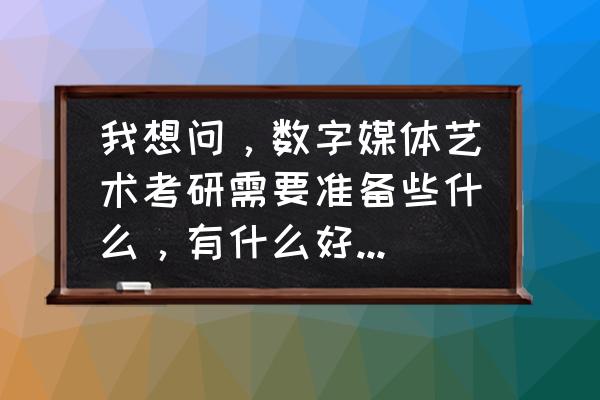 哪个学校有文化产业管理研究生 我想问，数字媒体艺术考研需要准备些什么，有什么好的学校推荐吗，谢谢？