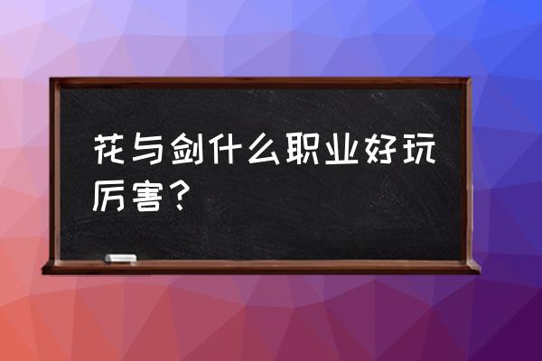 花与剑手游平民职业推荐 花与剑什么职业好玩厉害？