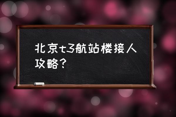 北京飞机场附近的旅游攻略 北京t3航站楼接人攻略？