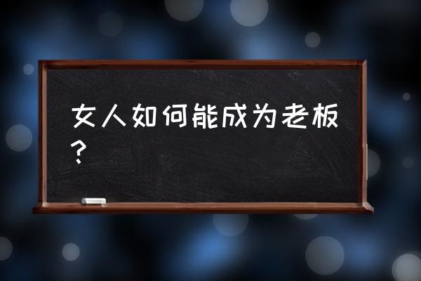 如何成为一名顶尖的销售人员 女人如何能成为老板？