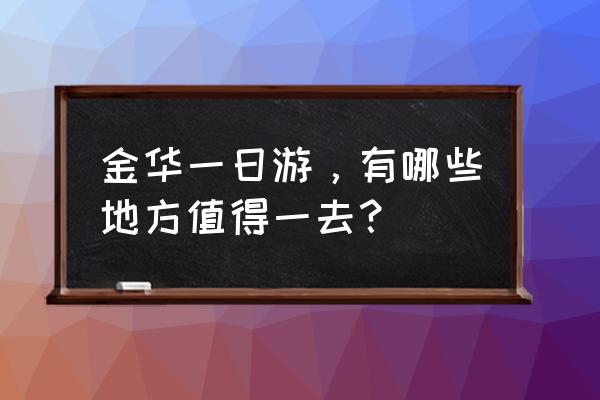 金华武义附近一日游最佳攻略 金华一日游，有哪些地方值得一去？