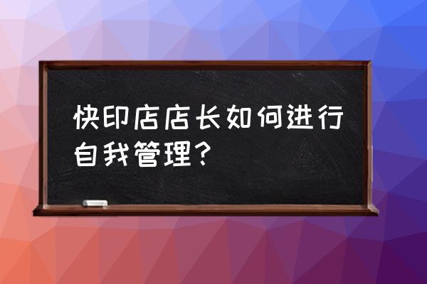 图文快印店店长管理的诀窍 快印店店长如何进行自我管理？