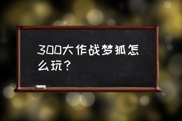 300大作战礼包码哪里输入 300大作战梦狐怎么玩？