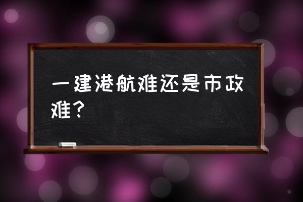 一级建造师市政实务看不懂怎么办 一建港航难还是市政难？