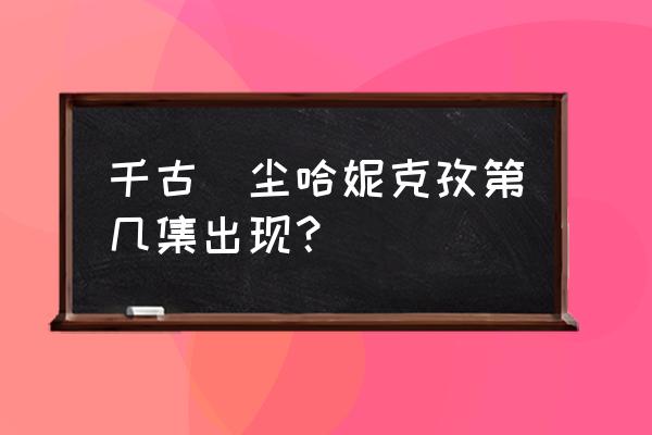 寻仙手游灵力用在哪 千古玦尘哈妮克孜第几集出现？