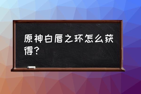 原神锻造面具怎么拿 原神白唇之环怎么获得？