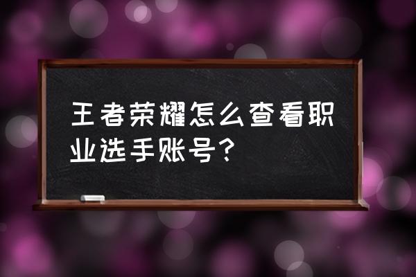 怎么查看王者荣耀有几个账号 王者荣耀怎么查看职业选手账号？