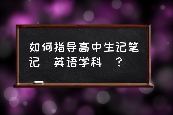 怎么样做笔记才一目了然 如何指导高中生记笔记（英语学科）？