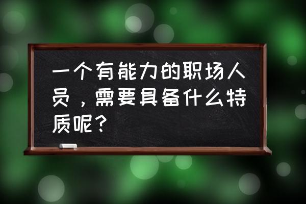 职场中要具备哪几种能力和素质 一个有能力的职场人员，需要具备什么特质呢？