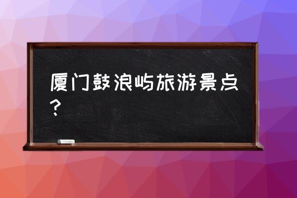 鼓浪屿旅游景点介绍文字 厦门鼓浪屿旅游景点？