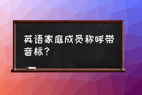 称呼英语单词大全100个 英语家庭成员称呼带音标？