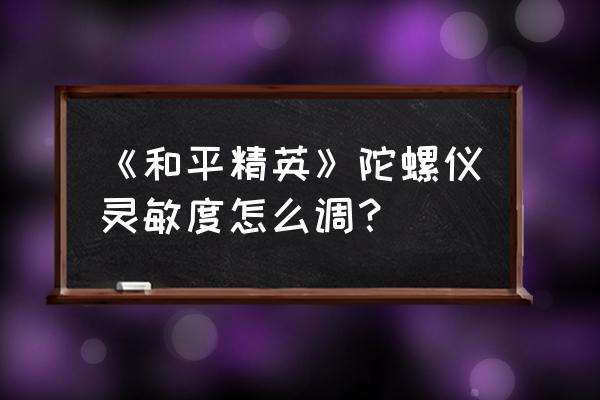 和平精英陀螺仪在哪里打开 《和平精英》陀螺仪灵敏度怎么调？