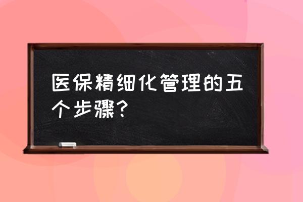 精细化管理的主要内容 医保精细化管理的五个步骤？