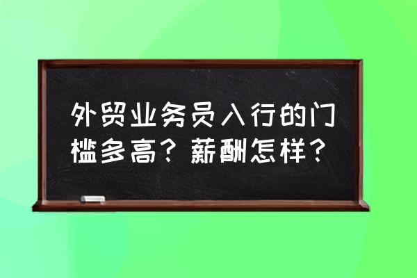 如何快速成为优秀外贸业务员 外贸业务员入行的门槛多高？薪酬怎样？