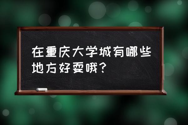 重庆大学城周围可以玩的地方 在重庆大学城有哪些地方好耍哦？