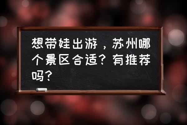 苏州有哪些适合带孩子玩的地方 想带娃出游，苏州哪个景区合适？有推荐吗？