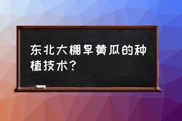 温室大棚黄瓜种植和管理技术 东北大棚旱黄瓜的种植技术？