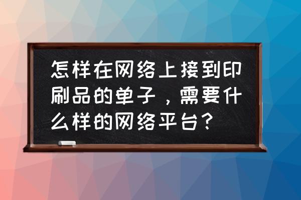 在网上寻找潜在客户的方案 怎样在网络上接到印刷品的单子，需要什么样的网络平台？