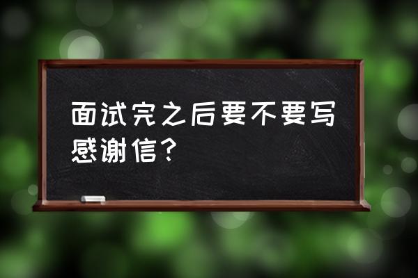 面试过后的感谢信怎么写 面试完之后要不要写感谢信？