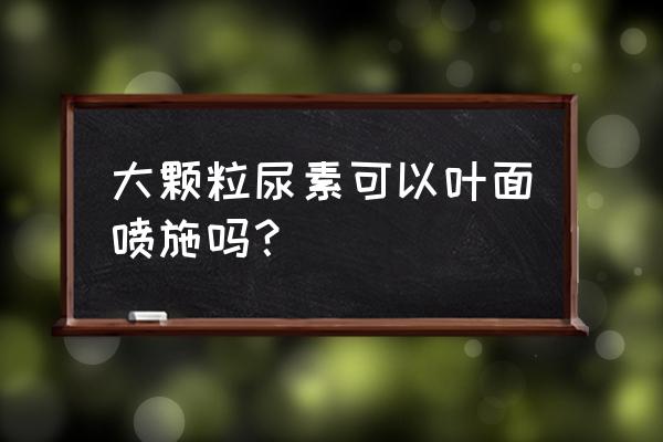 大颗粒尿素和小颗粒尿素价格对比 大颗粒尿素可以叶面喷施吗？