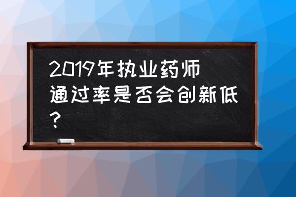 全国2019年执业药师通过率 2019年执业药师通过率是否会创新低？