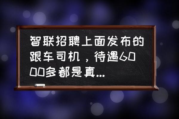 智联招聘查询薪酬 智联招聘上面发布的跟车司机，待遇6000多都是真的吗。有知道的朋友吗？