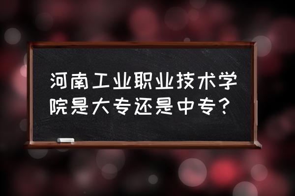 河南工业职业学院口碑 河南工业职业技术学院是大专还是中专？