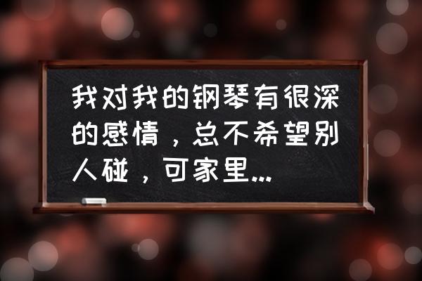 钢琴教学中如何激发儿童内在情感 我对我的钢琴有很深的感情，总不希望别人碰，可家里来客人，特别是小孩？