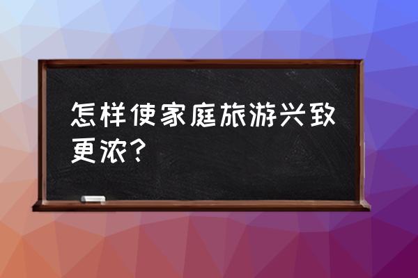 11个有趣的旅行小妙招 怎样使家庭旅游兴致更浓？