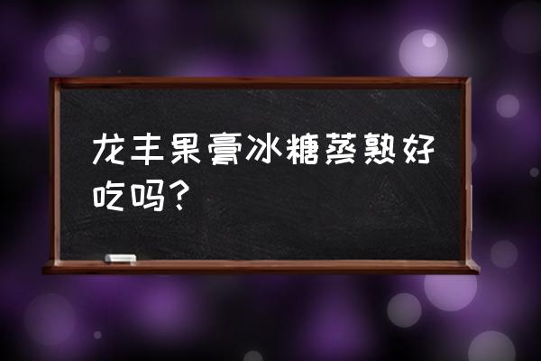 龙丰果怎样能够保存时间最长 龙丰果膏冰糖蒸熟好吃吗？