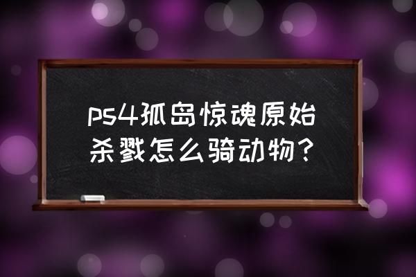 孤岛惊魂原始杀戮主线任务在哪看 ps4孤岛惊魂原始杀戮怎么骑动物？