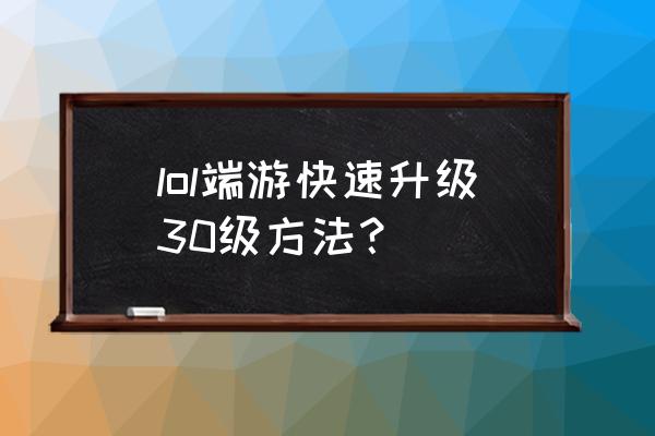 更新lol怎么变快 lol端游快速升级30级方法？