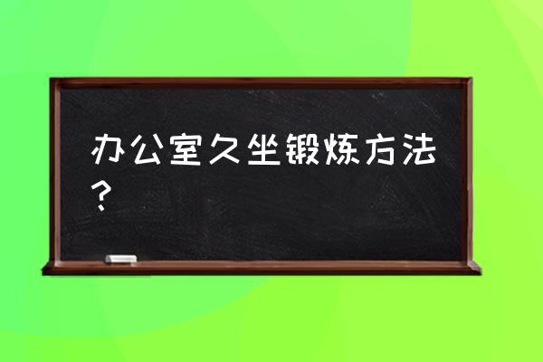 办公室坐久了如何放松 办公室久坐锻炼方法？