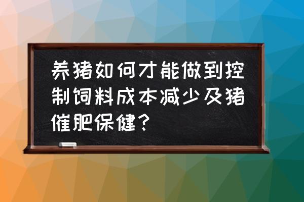 怎样养猪成本比较低 养猪如何才能做到控制饲料成本减少及猪催肥保健？