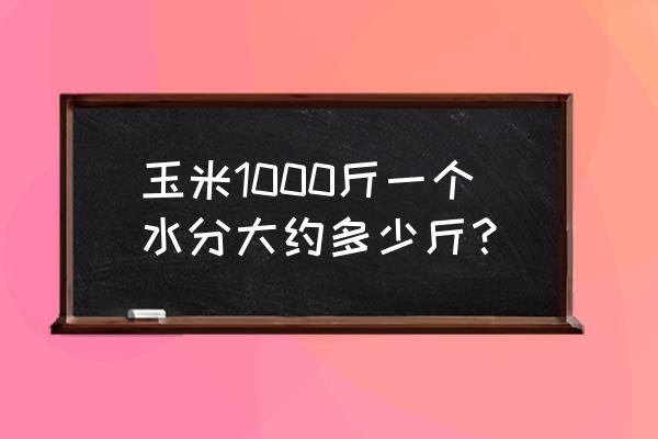 鱼饲料中的水分 玉米1000斤一个水分大约多少斤？