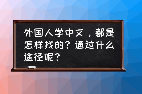 如何可以教外国人学中文 外国人学中文，都是怎样找的？通过什么途径呢？