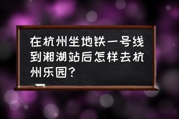 杭州乐园攻略一日游 在杭州坐地铁一号线到湘湖站后怎样去杭州乐园？