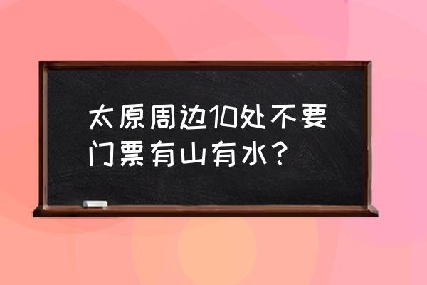 太原崛围山附近有什么景点 太原周边10处不要门票有山有水？