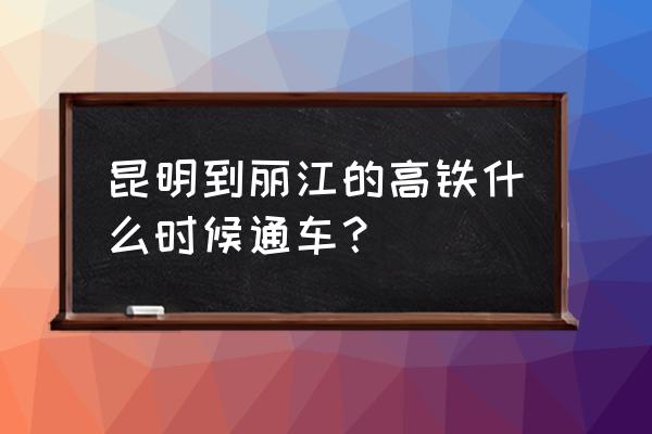昆明丽江旅游什么时候开放 昆明到丽江的高铁什么时候通车？