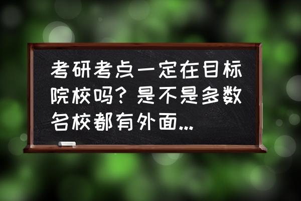 考研地点可以自己选吗 考研考点一定在目标院校吗？是不是多数名校都有外面的考点的？