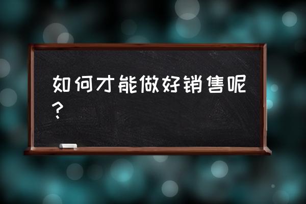 怎么样做好一个销售 如何才能做好销售呢？