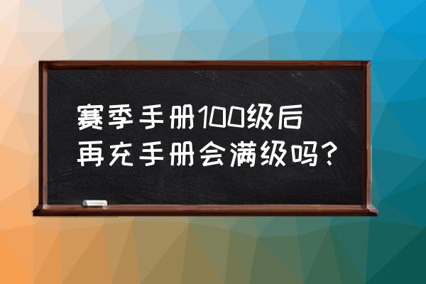 和平精英赛季手册剩一级怎么升级 赛季手册100级后再充手册会满级吗？