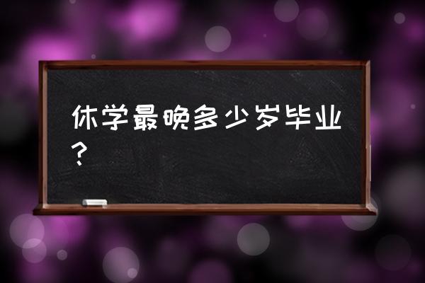 在大学休学等毕业能否正常毕业 休学最晚多少岁毕业？