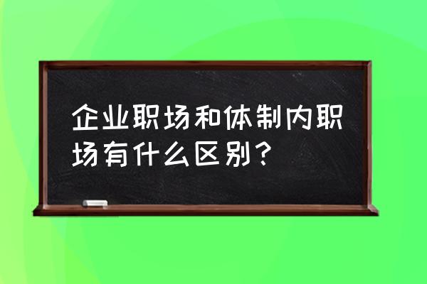 什么是职场 企业职场和体制内职场有什么区别？